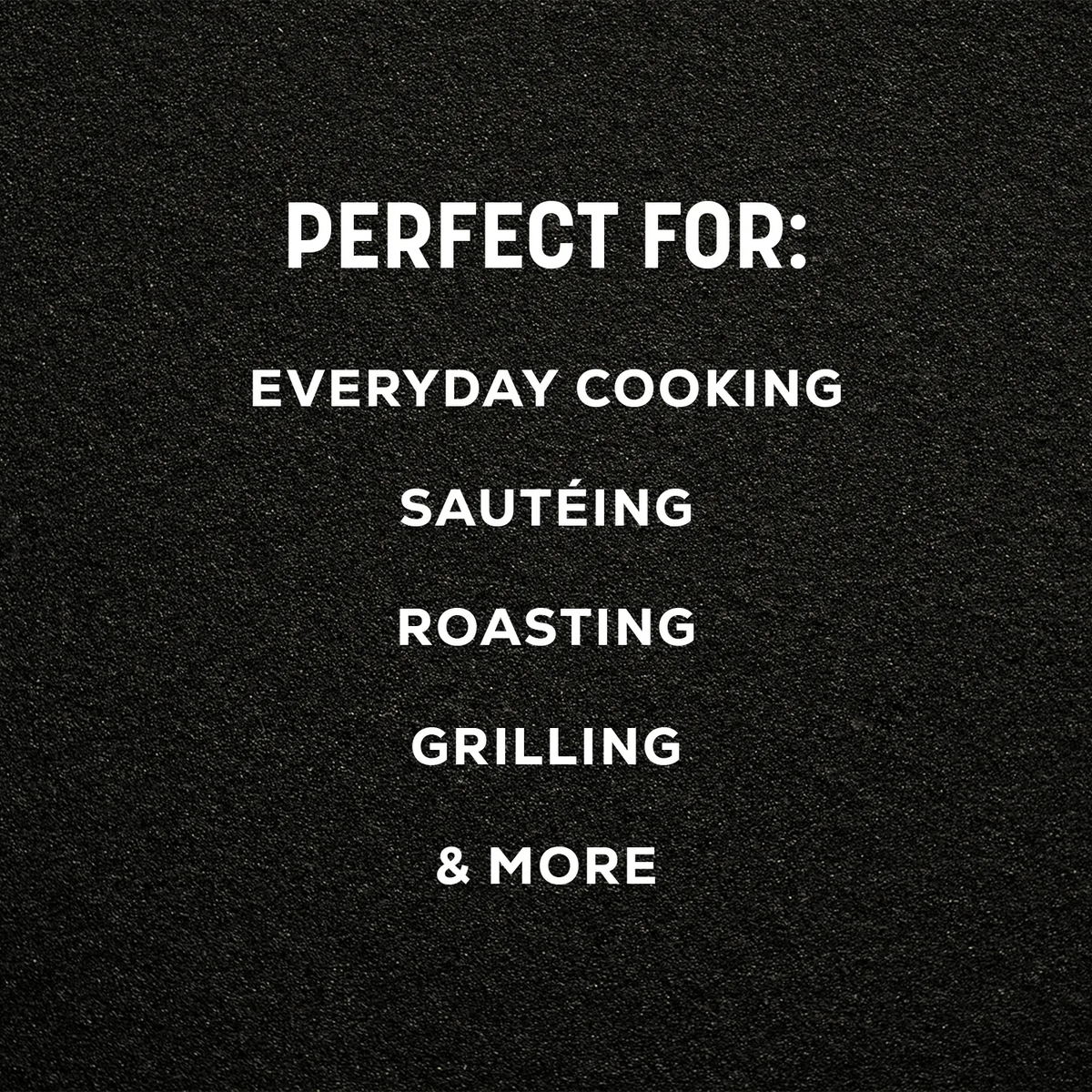 White text on a dark textured background reading: 'PERFECT FOR: EVERYDAY COOKING SAUTÉING ROASTING GRILLING & MORE'.