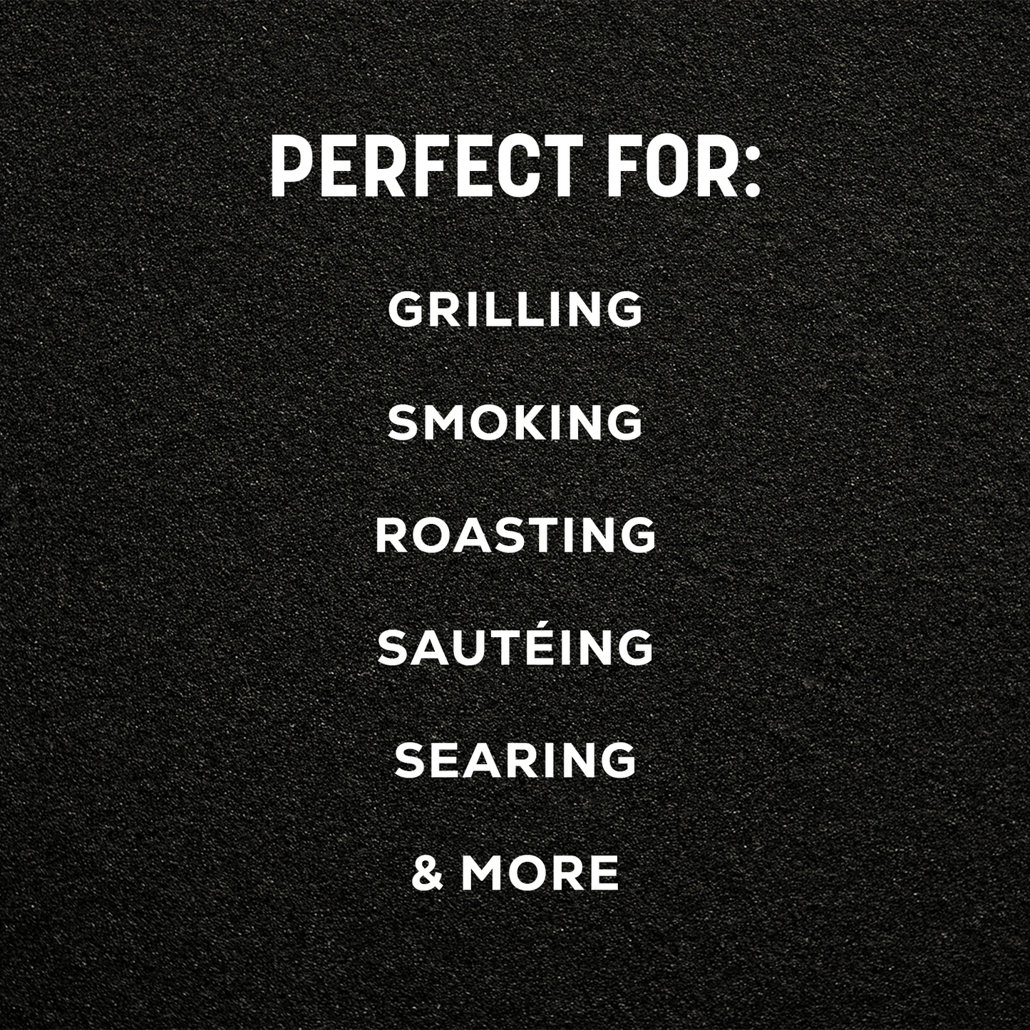 White text on a black textured background reading 'PERFECT FOR: GRILLING SMOKING ROASTING SAUTÉING SEARING & MORE'.