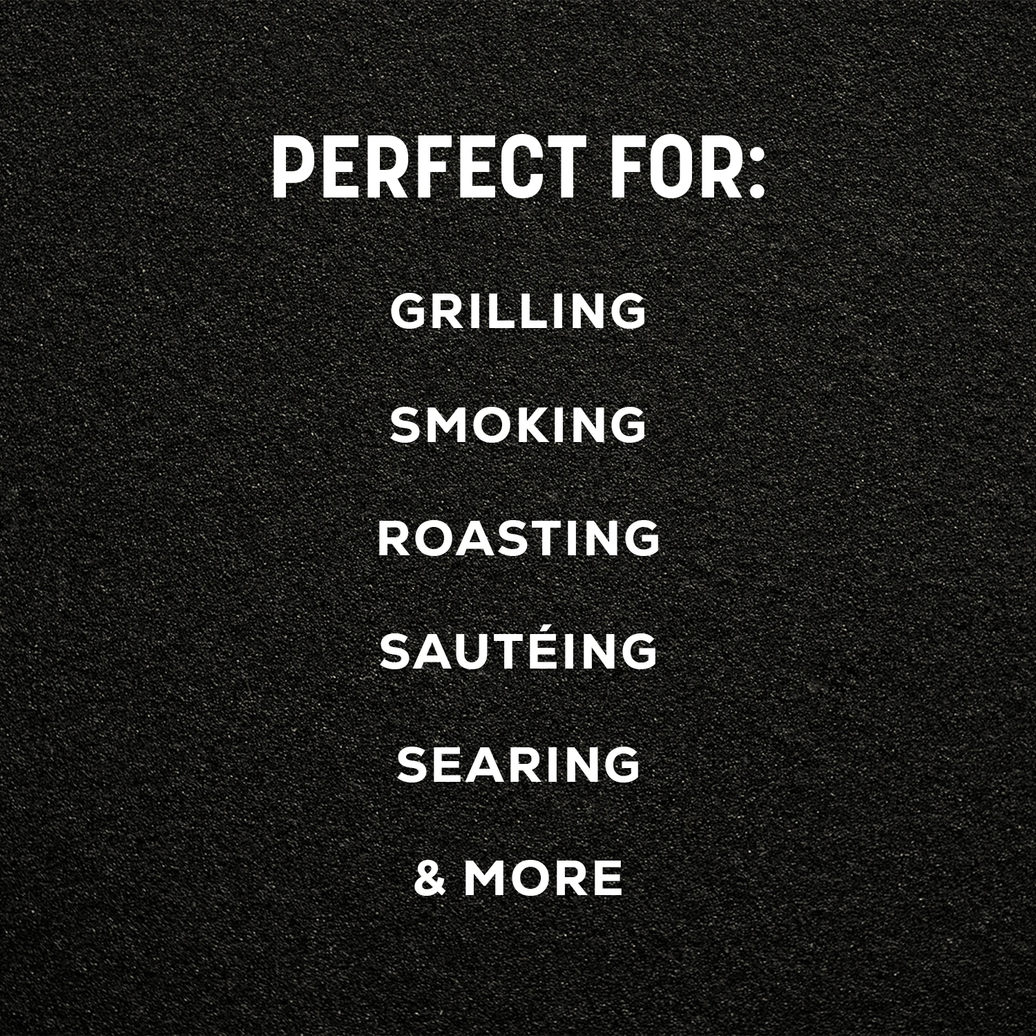 White text on a black textured background reading 'PERFECT FOR: GRILLING SMOKING ROASTING SAUTÉING SEARING & MORE'.